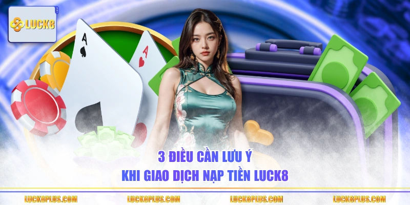 3 điều cần lưu ý khi giao dịch nạp tiền LUCK8
